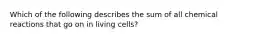 Which of the following describes the sum of all chemical reactions that go on in living cells?