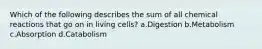 Which of the following describes the sum of all chemical reactions that go on in living cells? a.Digestion b.Metabolism c.Absorption d.Catabolism