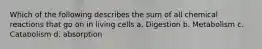 Which of the following describes the sum of all chemical reactions that go on in living cells a. Digestion b. Metabolism c. Catabolism d. absorption