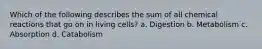 Which of the following describes the sum of all chemical reactions that go on in living cells? a. Digestion b. Metabolism c. Absorption d. Catabolism