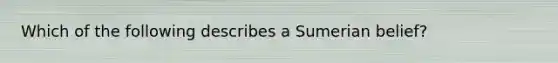 Which of the following describes a Sumerian belief?