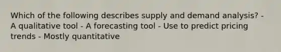 Which of the following describes supply and demand analysis? - A qualitative tool - A forecasting tool - Use to predict pricing trends - Mostly quantitative