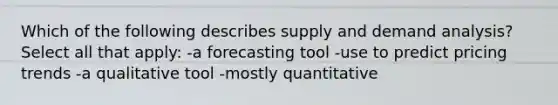 Which of the following describes supply and demand analysis? Select all that apply: -a forecasting tool -use to predict pricing trends -a qualitative tool -mostly quantitative