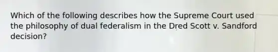 Which of the following describes how the Supreme Court used the philosophy of dual federalism in the Dred Scott v. Sandford decision?