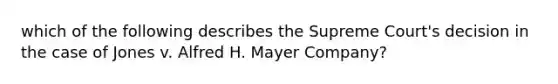 which of the following describes the Supreme Court's decision in the case of Jones v. Alfred H. Mayer Company?