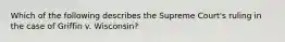 Which of the following describes the Supreme Court's ruling in the case of Griffin v. Wisconsin?