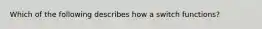 Which of the following describes how a switch functions?