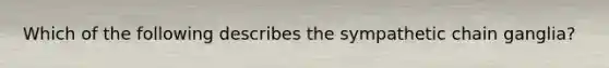 Which of the following describes the sympathetic chain ganglia?