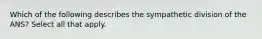 Which of the following describes the sympathetic division of the ANS? Select all that apply.