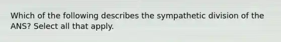 Which of the following describes the sympathetic division of the ANS? Select all that apply.