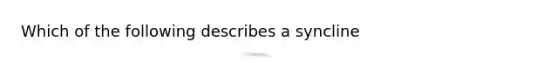 Which of the following describes a syncline