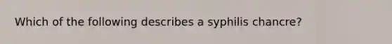 Which of the following describes a syphilis chancre?