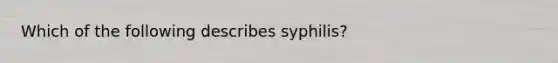 Which of the following describes syphilis?