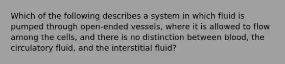 Which of the following describes a system in which fluid is pumped through open-ended vessels, where it is allowed to flow among the cells, and there is no distinction between blood, the circulatory fluid, and the interstitial fluid?