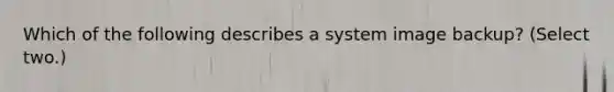 Which of the following describes a system image backup? (Select two.)