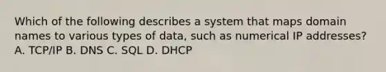 Which of the following describes a system that maps domain names to various types of data, such as numerical IP addresses? A. TCP/IP B. DNS C. SQL D. DHCP