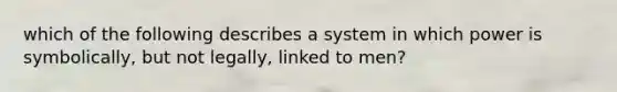 which of the following describes a system in which power is symbolically, but not legally, linked to men?