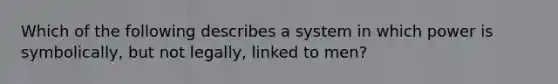 Which of the following describes a system in which power is symbolically, but not legally, linked to men?