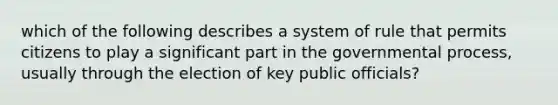 which of the following describes a system of rule that permits citizens to play a significant part in the governmental process, usually through the election of key public officials?