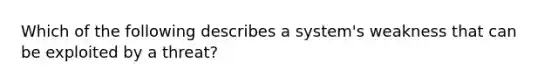 Which of the following describes a system's weakness that can be exploited by a threat?