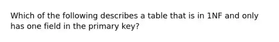 Which of the following describes a table that is in 1NF and only has one field in the primary key?