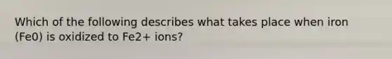 Which of the following describes what takes place when iron (Fe0) is oxidized to Fe2+ ions?