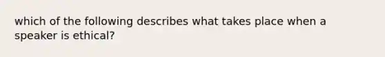 which of the following describes what takes place when a speaker is ethical?