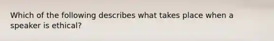 Which of the following describes what takes place when a speaker is ethical?