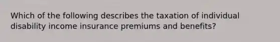 Which of the following describes the taxation of individual disability income insurance premiums and benefits?