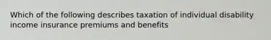 Which of the following describes taxation of individual disability income insurance premiums and benefits