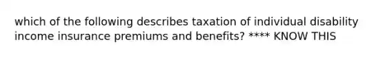 which of the following describes taxation of individual disability income insurance premiums and benefits? **** KNOW THIS