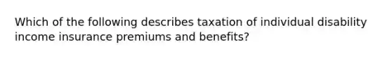 Which of the following describes taxation of individual disability income insurance premiums and benefits?