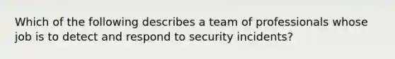 Which of the following describes a team of professionals whose job is to detect and respond to security incidents?