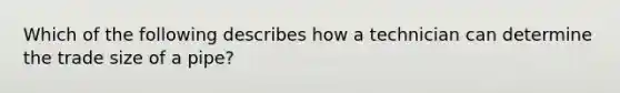 Which of the following describes how a technician can determine the trade size of a pipe?