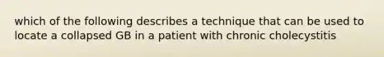 which of the following describes a technique that can be used to locate a collapsed GB in a patient with chronic cholecystitis