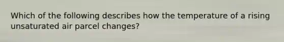 Which of the following describes how the temperature of a rising unsaturated air parcel changes?