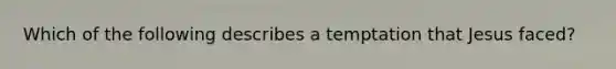 Which of the following describes a temptation that Jesus faced?