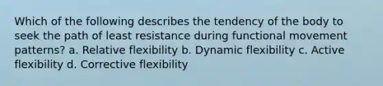 Which of the following describes the tendency of the body to seek the path of least resistance during functional movement patterns? a. Relative flexibility b. Dynamic flexibility c. Active flexibility d. Corrective flexibility