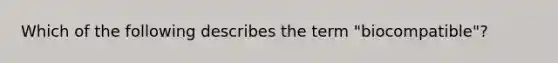 Which of the following describes the term "biocompatible"?