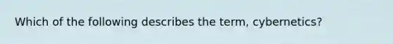 Which of the following describes the term, cybernetics?