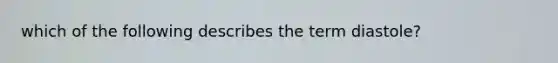 which of the following describes the term diastole?