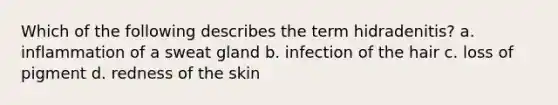 Which of the following describes the term hidradenitis? a. inflammation of a sweat gland b. infection of the hair c. loss of pigment d. redness of the skin