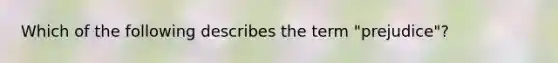 Which of the following describes the term "prejudice"?