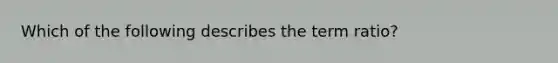 Which of the following describes the term ratio?