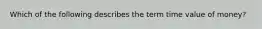 Which of the following describes the term time value of money?