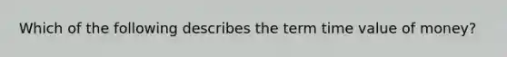 Which of the following describes the term time value of money?