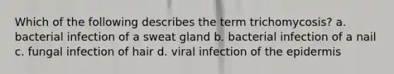 Which of the following describes the term trichomycosis? a. bacterial infection of a sweat gland b. bacterial infection of a nail c. fungal infection of hair d. viral infection of the epidermis