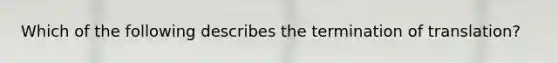 Which of the following describes the <a href='https://www.questionai.com/knowledge/kG3Jk6ErHI-termination-of-translation' class='anchor-knowledge'>termination of translation</a>?