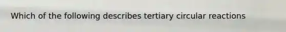 Which of the following describes tertiary circular reactions