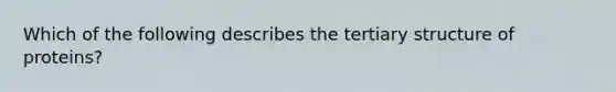 Which of the following describes the tertiary structure of proteins?